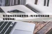 电子游戏主机设备有哪些（电子游戏主机设备有哪些种类）