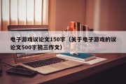 电子游戏议论文150字（关于电子游戏的议论文500字初三作文）