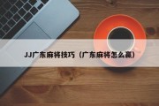 JJ广东麻将技巧（广东麻将怎么赢）