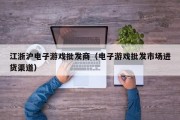 江浙沪电子游戏批发商（电子游戏批发市场进货渠道）