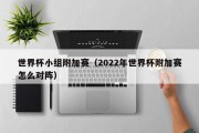 世界杯小组附加赛（2022年世界杯附加赛怎么对阵）