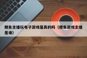鲤鱼主播玩电子游戏是真的吗（鲤鱼游戏主播是谁）