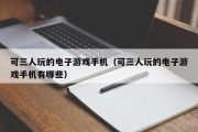 可三人玩的电子游戏手机（可三人玩的电子游戏手机有哪些）
