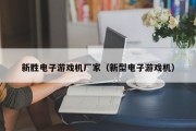 新胜电子游戏机厂家（新型电子游戏机）