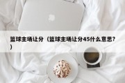 篮球主场让分（篮球主场让分45什么意思?）