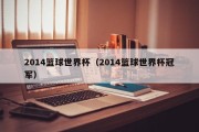 2014篮球世界杯（2014篮球世界杯冠军）