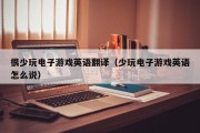 很少玩电子游戏英语翻译（少玩电子游戏英语怎么说）