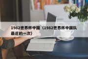 1982世界杯中国（1982世界杯中国队最近的一次）