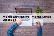 电子游戏机维修技术视频（电子游戏机维修技术视频大全）