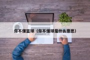 你不懂篮球（你不懂球是什么意思）