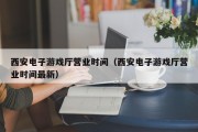 西安电子游戏厅营业时间（西安电子游戏厅营业时间最新）