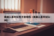 美国人喜欢玩电子游戏吗（美国人喜欢玩lol吗）