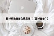 篮球频道直播在线直播（“篮球直播”）