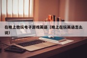 在晚上他玩电子游戏英语（晚上在玩英语怎么说）