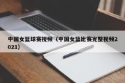 中国女篮球赛视频（中国女篮比赛完整视频2021）