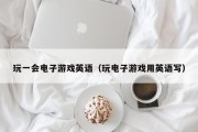 玩一会电子游戏英语（玩电子游戏用英语写）