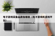 电子游戏设备品牌有哪些（电子游戏机游戏平台）