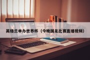 英格兰申办世界杯（今晚国足比赛直播视频）