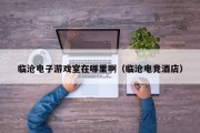 临沧电子游戏室在哪里啊（临沧电竞酒店）
