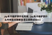 pg电子维护到什么时候（pg电子维护到什么时候官方旗舰直进立即网试玩cc）