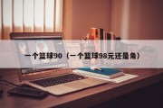 一个篮球90（一个篮球98元还是角）