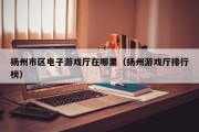 扬州市区电子游戏厅在哪里（扬州游戏厅排行榜）