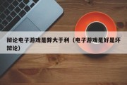 辩论电子游戏是弊大于利（电子游戏是好是坏辩论）