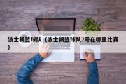 波士顿篮球队（波士顿篮球队7号在哪里比赛）