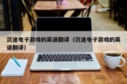 沉迷电子游戏的英语翻译（沉迷电子游戏的英语翻译）