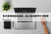 电子游戏乐放的微博（电子游戏软件叶子微博）