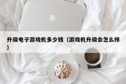 升级电子游戏机多少钱（游戏机升级会怎么样）