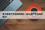 电子游戏户外活动时间少（幼儿园户外活动时间少）
