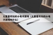 儿童喜欢玩的小电子游戏（儿童喜欢玩的小电子游戏叫什么）