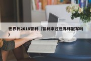 世界杯2018智利（智利拿过世界杯冠军吗）