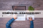 世界最好的篮球队（世界最好的篮球队是哪个）