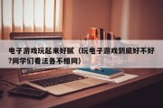 电子游戏玩起来好腻（玩电子游戏到底好不好?同学们看法各不相同）