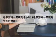 电子游戏一天玩几个小时（电子游戏一天玩几个小时合适）