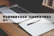 电子游戏画面卡怎么办（玩游戏界面卡顿怎么办?）