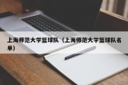 上海师范大学篮球队（上海师范大学篮球队名单）