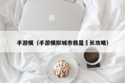 手游模（手游模拟城市我是巿长攻略）