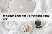 电子游戏的是与非作文（电子游戏的是与非议论文）