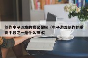 创作电子游戏的意义是指（电子游戏制作的重要手段之一是什么技术）