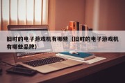 旧时的电子游戏机有哪些（旧时的电子游戏机有哪些品牌）