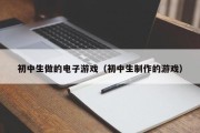 初中生做的电子游戏（初中生制作的游戏）