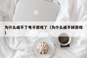 为什么戒不了电子游戏了（为什么戒不掉游戏）