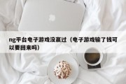 ng平台电子游戏没赢过（电子游戏输了钱可以要回来吗）