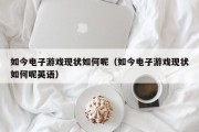 如今电子游戏现状如何呢（如今电子游戏现状如何呢英语）