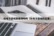 玩电子游戏算赌博吗吗（玩电子游戏的后果）