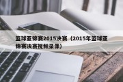 篮球亚锦赛2015决赛（2015年篮球亚锦赛决赛视频录像）