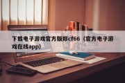 下载电子游戏官方版郑cf66（官方电子游戏在线app）